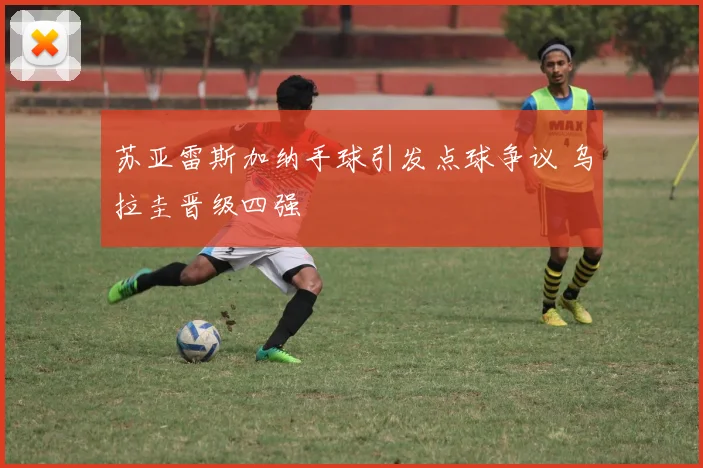 苏亚雷斯加纳手球引发点球争议 乌拉圭晋级四强
