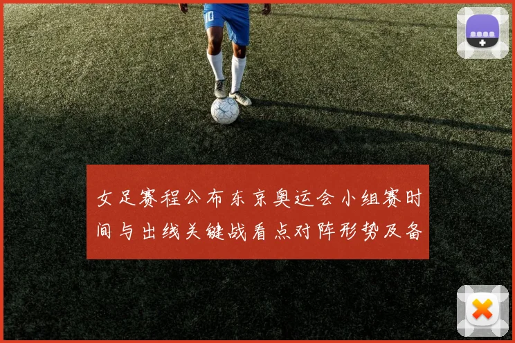 女足赛程公布东京奥运会小组赛时间与出线关键战看点对阵形势及备战建议