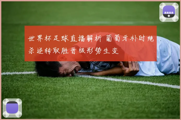 世界杯足球直播解析 葡萄牙补时绝杀逆转取胜晋级形势生变