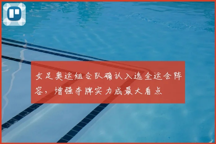 女足奥运组合队确认入选全运会阵容，增强夺牌实力成最大看点