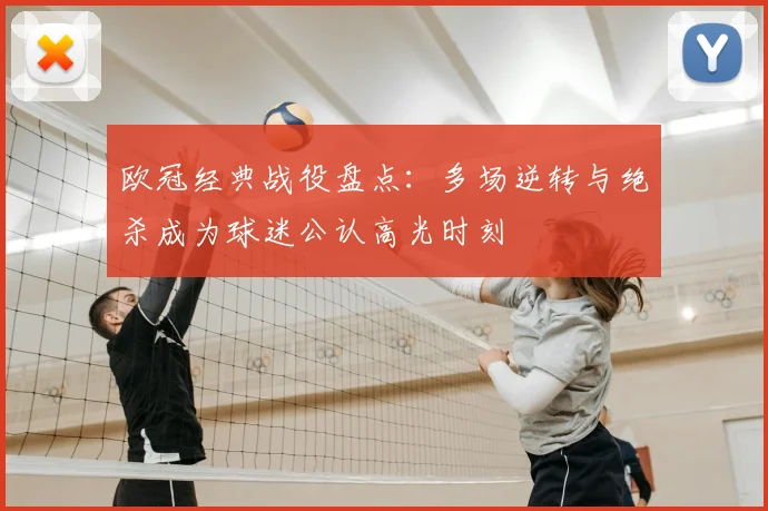 欧冠经典战役盘点：多场逆转与绝杀成为球迷公认高光时刻