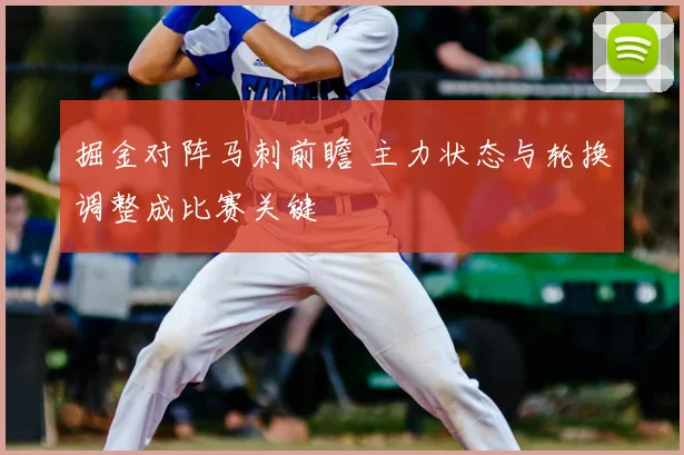 掘金对阵马刺前瞻 主力状态与轮换调整成比赛关键
