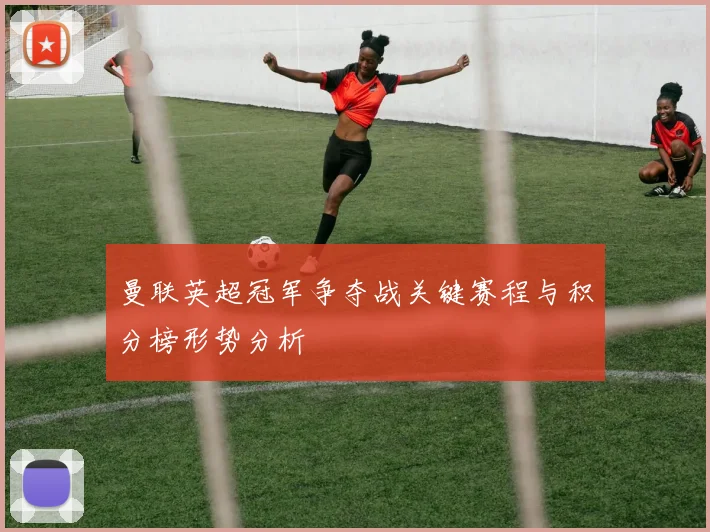 曼联英超冠军争夺战关键赛程与积分榜形势分析