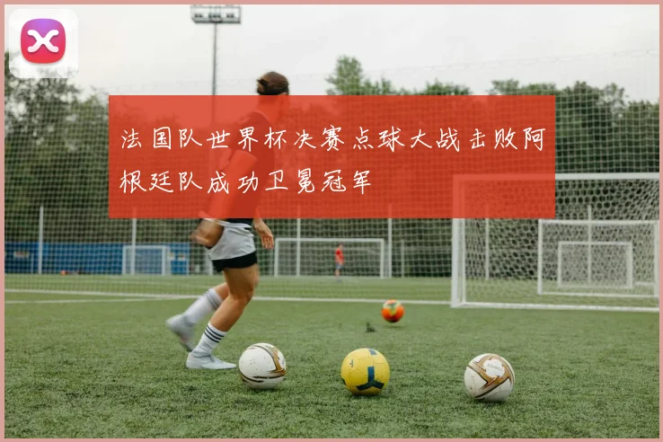法国队世界杯决赛点球大战击败阿根廷队成功卫冕冠军