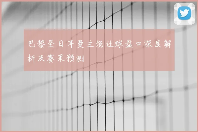 巴黎圣日耳曼主场让球盘口深度解析及赛果预测