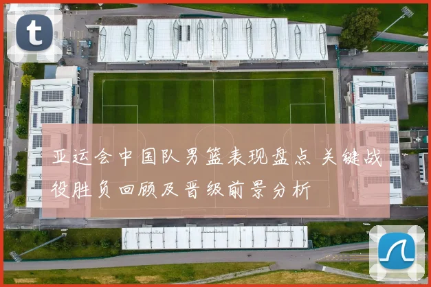 亚运会中国队男篮表现盘点 关键战役胜负回顾及晋级前景分析