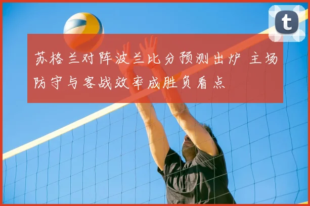 苏格兰对阵波兰比分预测出炉 主场防守与客战效率成胜负看点