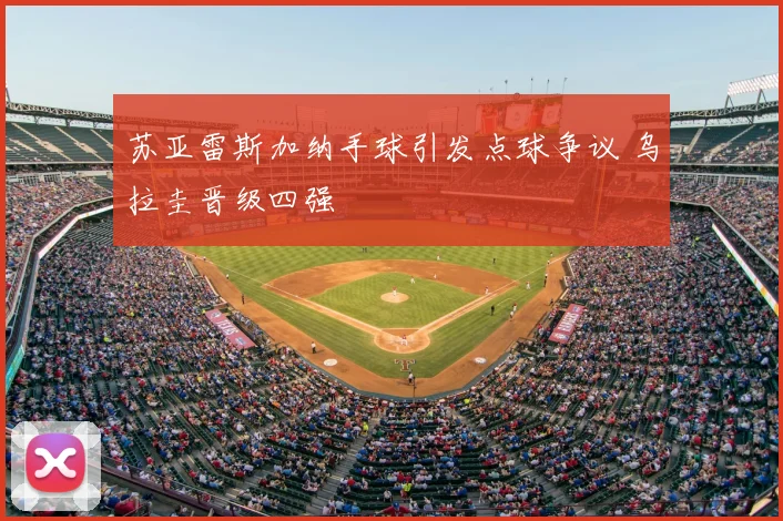 苏亚雷斯加纳手球引发点球争议 乌拉圭晋级四强