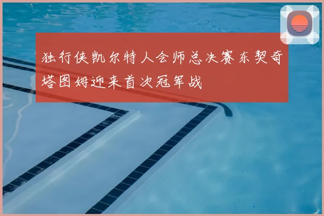 独行侠凯尔特人会师总决赛东契奇塔图姆迎来首次冠军战