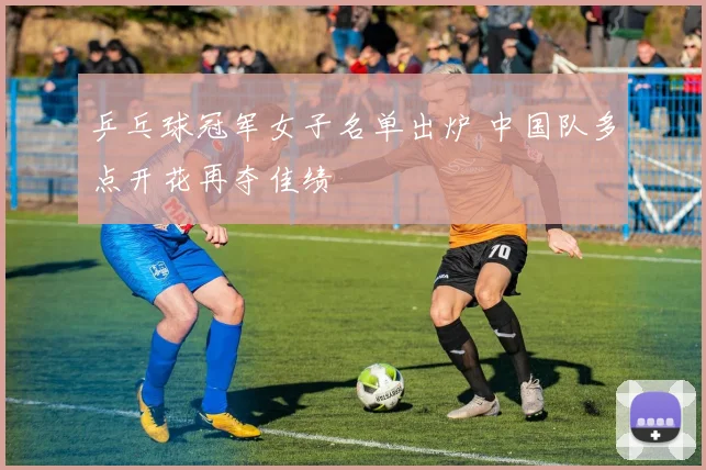 乒乓球冠军女子名单出炉 中国队多点开花再夺佳绩