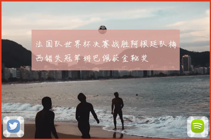 法国队世界杯决赛战胜阿根廷队梅西错失冠军姆巴佩获金靴奖