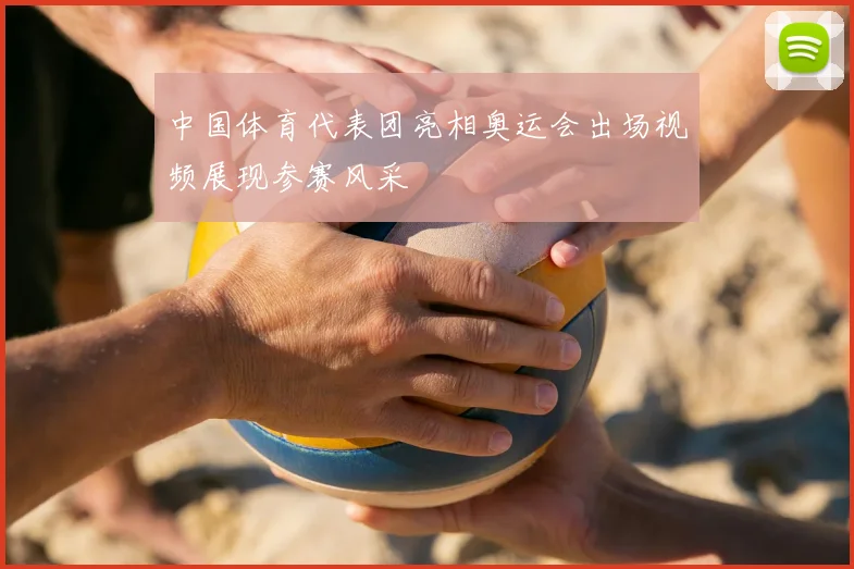 中国体育代表团亮相奥运会出场视频展现参赛风采