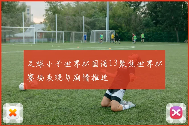 足球小子世界杯国语13聚焦世界杯赛场表现与剧情推进