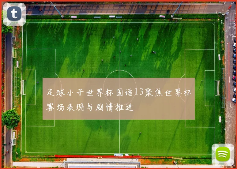 足球小子世界杯国语13聚焦世界杯赛场表现与剧情推进