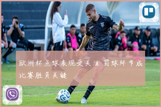 欧洲杯点球表现受关注 罚球环节成比赛胜负关键