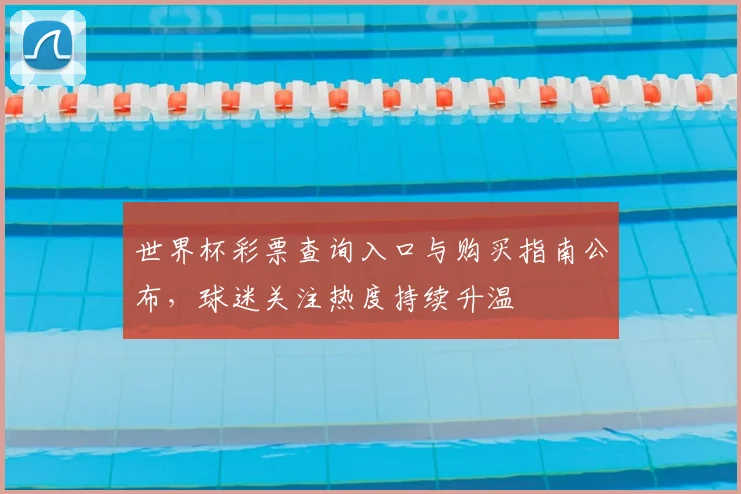 世界杯彩票查询入口与购买指南公布，球迷关注热度持续升温