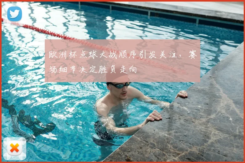 欧洲杯点球大战顺序引发关注，赛场细节决定胜负走向