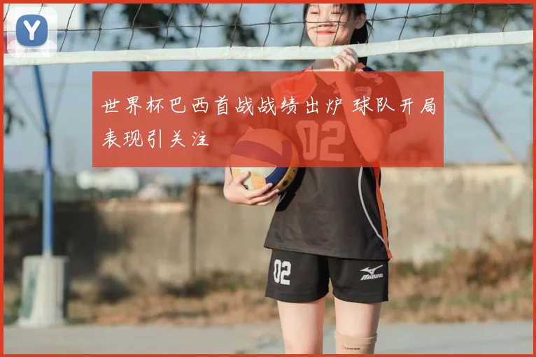 世界杯巴西首战战绩出炉 球队开局表现引关注