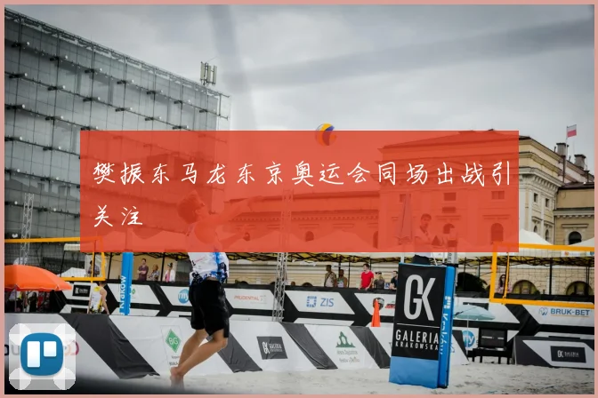 樊振东马龙东京奥运会同场出战引关注