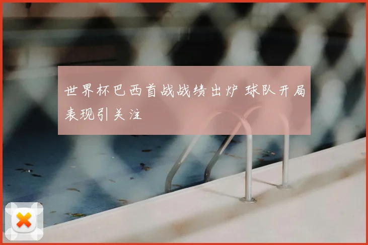 世界杯巴西首战战绩出炉 球队开局表现引关注