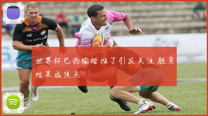 世界杯巴西输给谁了引发关注 胜负结果成焦点