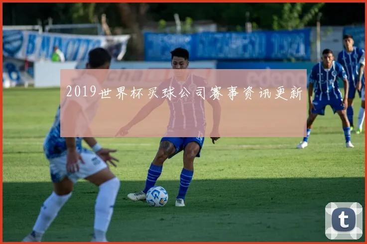 2019世界杯买球公司赛事资讯更新