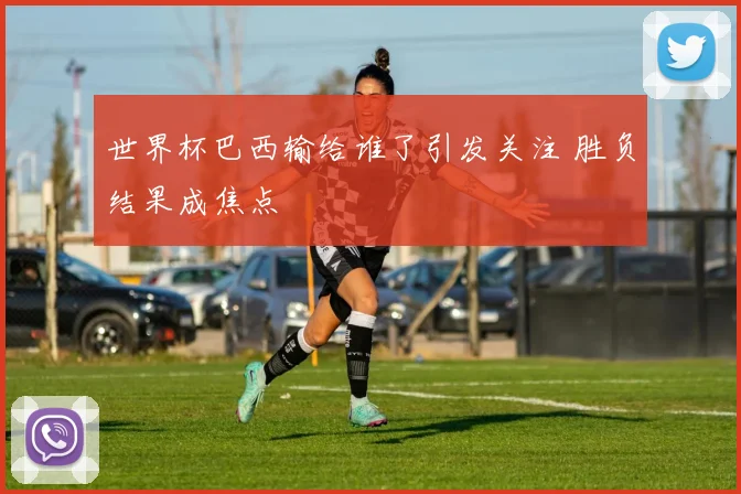 世界杯巴西输给谁了引发关注 胜负结果成焦点