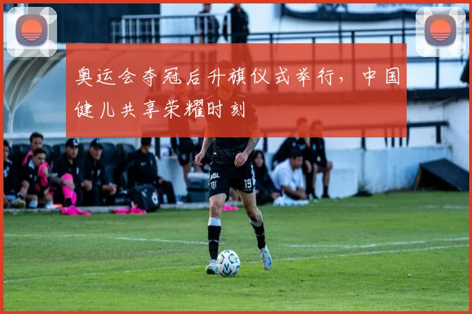 奥运会夺冠后升旗仪式举行，中国健儿共享荣耀时刻